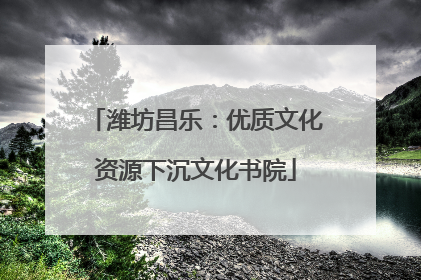 潍坊昌乐：优质文化资源下沉文化书院