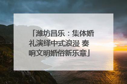 潍坊昌乐：集体婚礼演绎中式浪漫 奏响文明婚俗新乐章