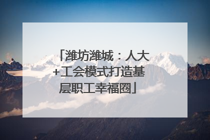 潍坊潍城：人大+工会模式打造基层职工幸福圈