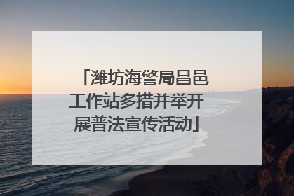潍坊海警局昌邑工作站多措并举开展普法宣传活动