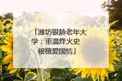 潍坊银龄老年大学：重温烽火史 根植爱国情