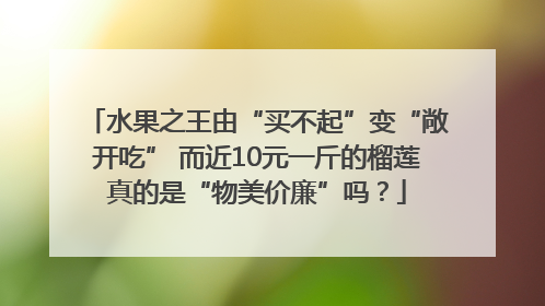 水果之王由“买不起”变“敞开吃” 而近10元一斤的榴莲真的是“物美价廉”吗？