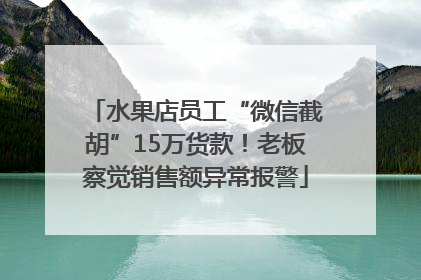 水果店员工“微信截胡”15万货款！老板察觉销售额异常报警