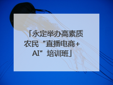 永定举办高素质农民“直播电商+AI”培训班