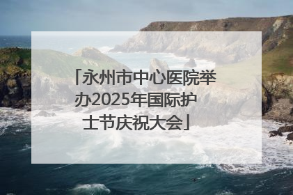 永州市中心医院举办2025年国际护士节庆祝大会