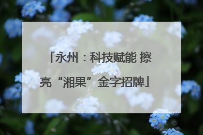永州：科技赋能 擦亮“湘果”金字招牌