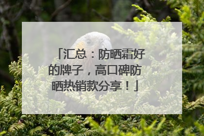 汇总：防晒霜好的牌子，高口碑防晒热销款分享！