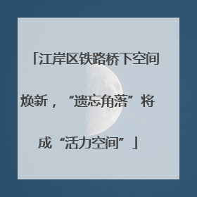 江岸区铁路桥下空间焕新，“遗忘角落”将成“活力空间”