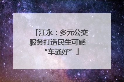 江永：多元公交服务打造民生可感“车通好”