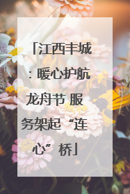 江西丰城：暖心护航龙舟节 服务架起“连心”桥