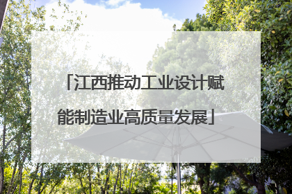 江西推动工业设计赋能制造业高质量发展
