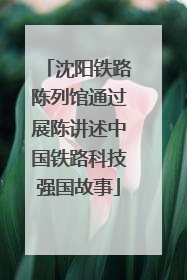 沈阳铁路陈列馆通过展陈讲述中国铁路科技强国故事