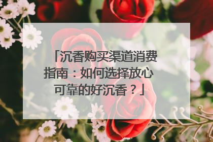 沉香购买渠道消费指南：如何选择放心可靠的好沉香？