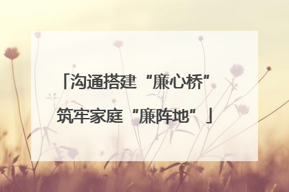 沟通搭建“廉心桥” 筑牢家庭“廉阵地”