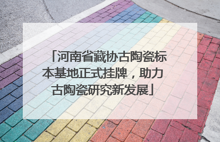 河南省藏协古陶瓷标本基地正式挂牌，助力古陶瓷研究新发展