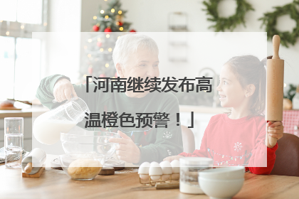 河南继续发布高温橙色预警！