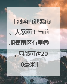 河南再迎暴雨、大暴雨！与前期暴雨区有重叠，局部可达200毫米