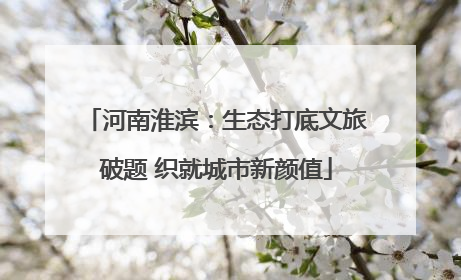 河南淮滨：生态打底文旅破题 织就城市新颜值
