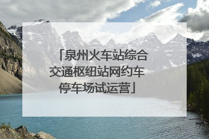 泉州火车站综合交通枢纽站网约车停车场试运营