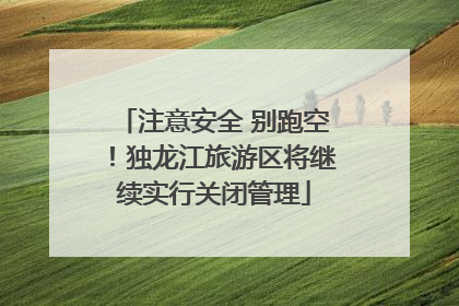 注意安全 别跑空！独龙江旅游区将继续实行关闭管理