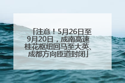 注意！5月26日至9月20日，成南高速桂花枢纽回马至大英、成都方向匝道封闭