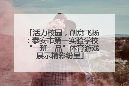 活力校园，创意飞扬：泰安市第一实验学校“一班一品”体育游戏展示精彩纷呈
