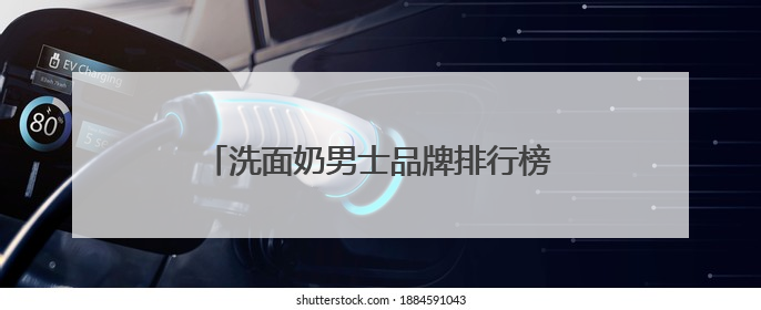 洗面奶男士品牌排行榜前十名推荐，洗面奶什么牌子好用更科学！