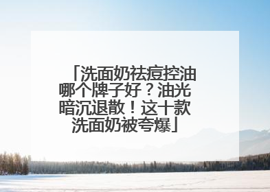 洗面奶祛痘控油哪个牌子好？油光暗沉退散！这十款洗面奶被夸爆
