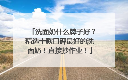 洗面奶什么牌子好？精选十款口碑最好的洗面奶！直接抄作业！
