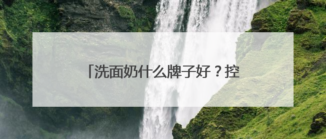 洗面奶什么牌子好？控油祛痘实力超群！被夸爆的洗面奶品牌合集！