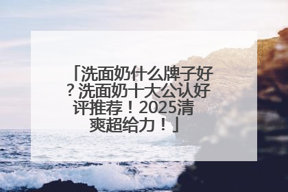 洗面奶什么牌子好？洗面奶十大公认好评推荐！2025清爽超给力！