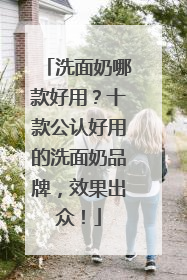 洗面奶哪款好用？十款公认好用的洗面奶品牌，效果出众！