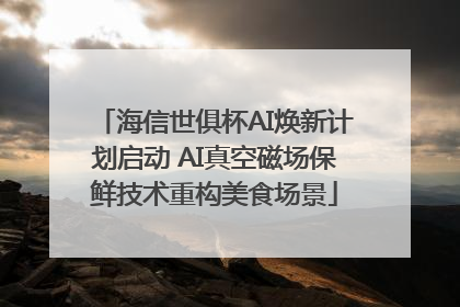 海信世俱杯AI焕新计划启动 AI真空磁场保鲜技术重构美食场景