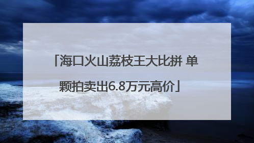 海口火山荔枝王大比拼 单颗拍卖出6.8万元高价