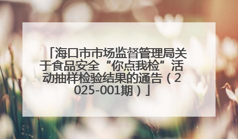 海口市市场监督管理局关于食品安全“你点我检”活动抽样检验结果的通告（2025-001期）