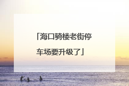 海口骑楼老街停车场要升级了