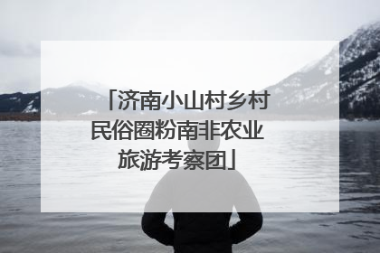 济南小山村乡村民俗圈粉南非农业旅游考察团