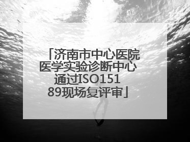 济南市中心医院医学实验诊断中心通过ISO15189现场复评审