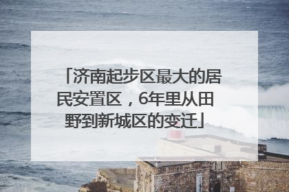 济南起步区最大的居民安置区，6年里从田野到新城区的变迁