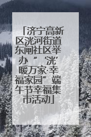 济宁高新区洸河街道东闸社区举办“‘洸’暖万家·幸福家园”端午节幸福集市活动