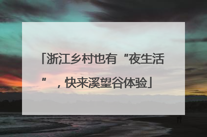 浙江乡村也有“夜生活”，快来溪望谷体验