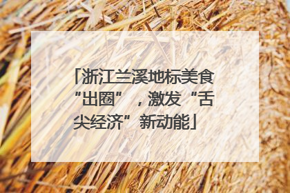 浙江兰溪地标美食“出圈”，激发“舌尖经济”新动能