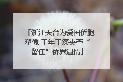 浙江天台为爱国侨胞塑像 千年干漆夹苎“留住”侨界温情