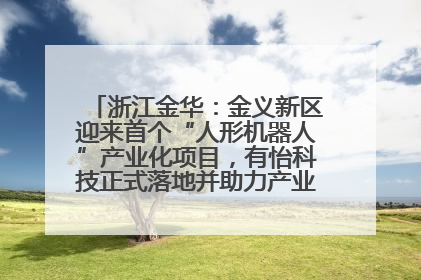 浙江金华：金义新区迎来首个“人形机器人”产业化项目，有怡科技正式落地并助力产业“加速度”