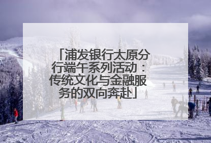 浦发银行太原分行端午系列活动：传统文化与金融服务的双向奔赴