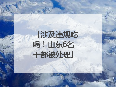 涉及违规吃喝！山东6名干部被处理
