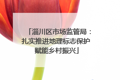 淄川区市场监管局：扎实推进地理标志保护 赋能乡村振兴