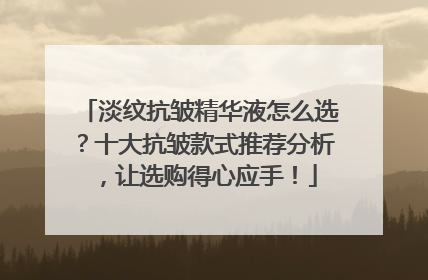 淡纹抗皱精华液怎么选？十大抗皱款式推荐分析，让选购得心应手！