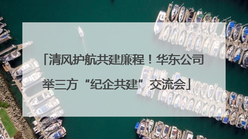 清风护航共建廉程！华东公司举三方“纪企共建”交流会
