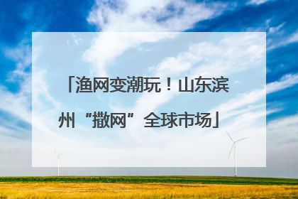 渔网变潮玩！山东滨州“撒网”全球市场